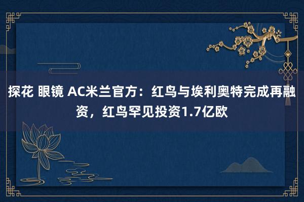 探花 眼镜 AC米兰官方：红鸟与埃利奥特完成再融资，红鸟罕见投资1.7亿欧