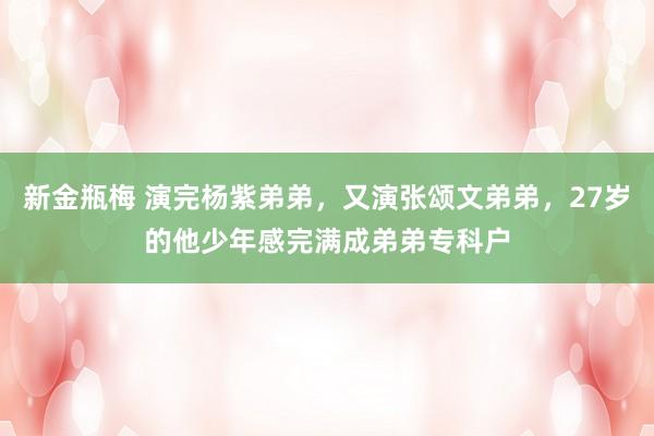 新金瓶梅 演完杨紫弟弟，又演张颂文弟弟，27岁的他少年感完满成弟弟专科户