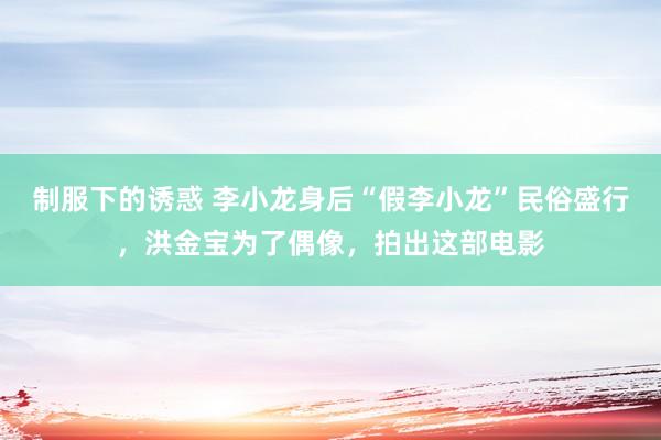 制服下的诱惑 李小龙身后“假李小龙”民俗盛行，洪金宝为了偶像，拍出这部电影