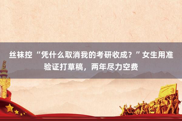 丝袜控 “凭什么取消我的考研收成？”女生用准验证打草稿，两年尽力空费