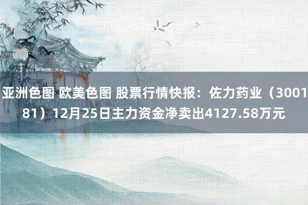 亚洲色图 欧美色图 股票行情快报：佐力药业（300181）12月25日主力资金净卖出4127.58万元