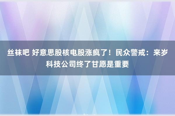 丝袜吧 好意思股核电股涨疯了！民众警戒：来岁科技公司终了甘愿是重要