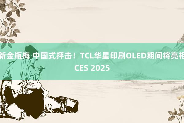 新金瓶梅 中国式抨击！TCL华星印刷OLED期间将亮相CES 2025