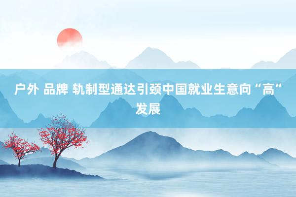 户外 品牌 轨制型通达引颈中国就业生意向“高”发展