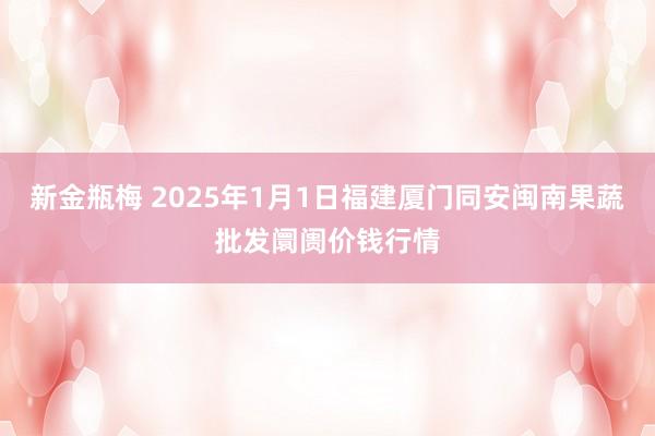 新金瓶梅 2025年1月1日福建厦门同安闽南果蔬批发阛阓价钱行情