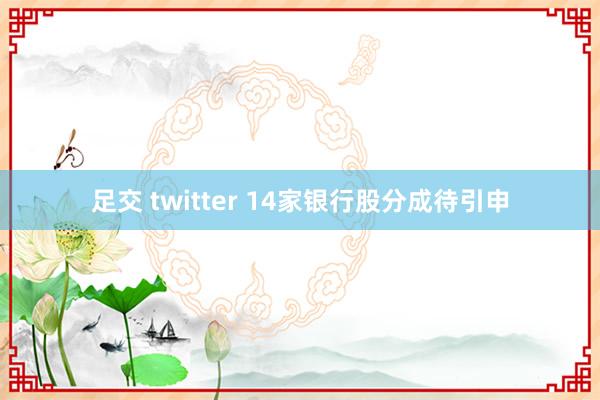 足交 twitter 14家银行股分成待引申