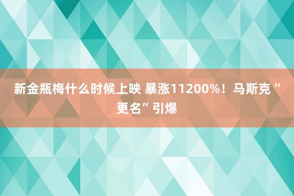 新金瓶梅什么时候上映 暴涨11200%！马斯克“更名”引爆
