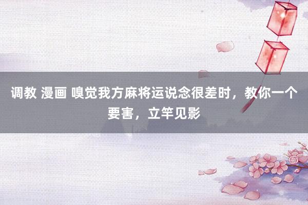 调教 漫画 嗅觉我方麻将运说念很差时，教你一个要害，立竿见影