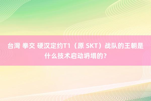 台灣 拳交 硬汉定约T1（原 SKT）战队的王朝是什么技术启动坍塌的？