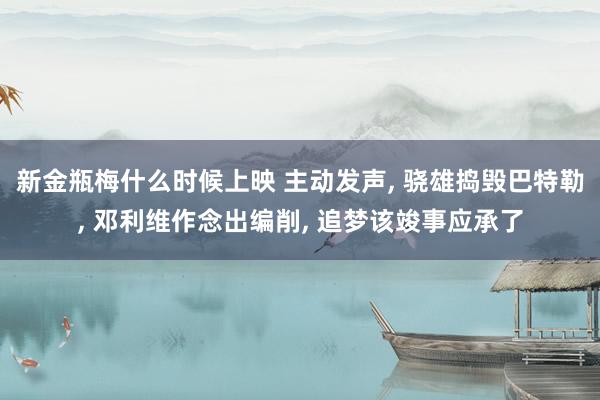 新金瓶梅什么时候上映 主动发声, 骁雄捣毁巴特勒, 邓利维作念出编削, 追梦该竣事应承了
