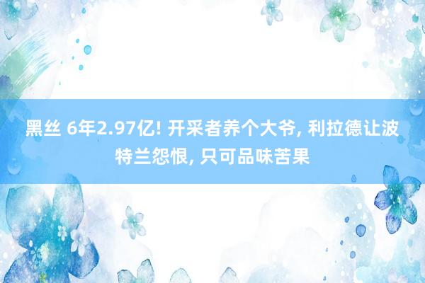 黑丝 6年2.97亿! 开采者养个大爷, 利拉德让波特兰怨恨, 只可品味苦果