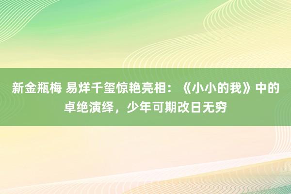 新金瓶梅 易烊千玺惊艳亮相：《小小的我》中的卓绝演绎，少年可期改日无穷