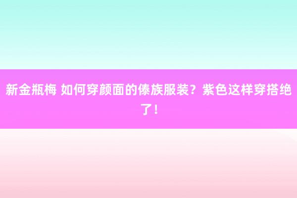 新金瓶梅 如何穿颜面的傣族服装？紫色这样穿搭绝了！