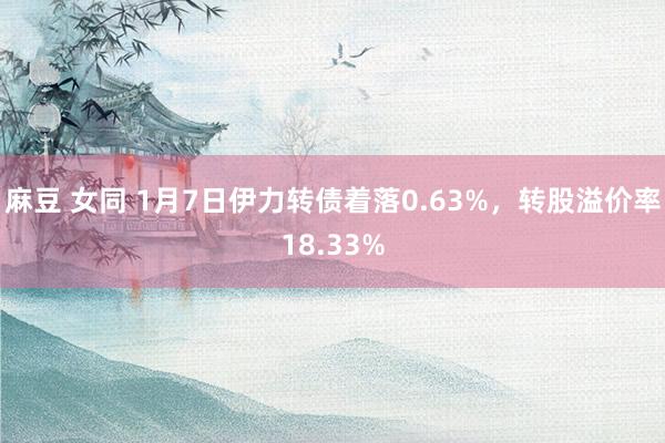 麻豆 女同 1月7日伊力转债着落0.63%，转股溢价率18.33%
