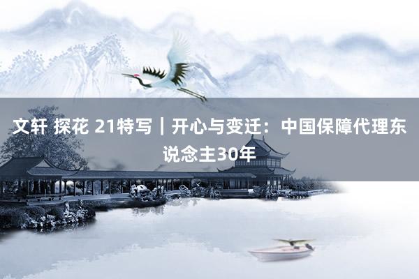 文轩 探花 21特写｜开心与变迁：中国保障代理东说念主30年