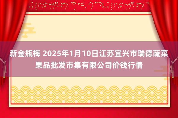 新金瓶梅 2025年1月10日江苏宜兴市瑞德蔬菜果品批发市集有限公司价钱行情
