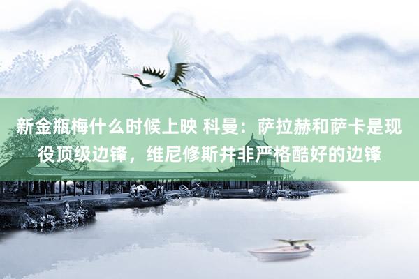 新金瓶梅什么时候上映 科曼：萨拉赫和萨卡是现役顶级边锋，维尼修斯并非严格酷好的边锋