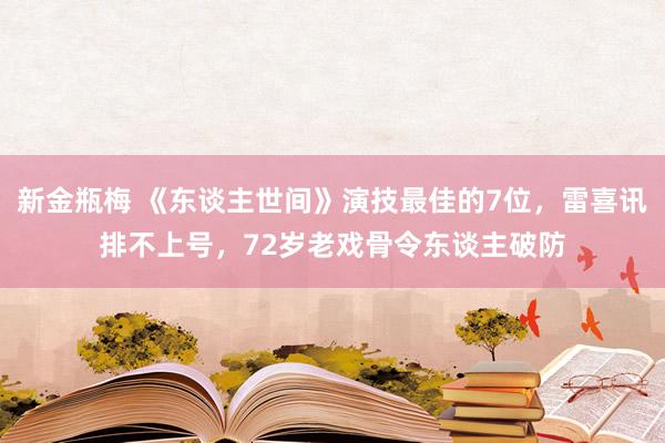新金瓶梅 《东谈主世间》演技最佳的7位，雷喜讯排不上号，72岁老戏骨令东谈主破防