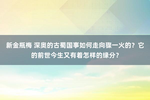 新金瓶梅 深奥的古蜀国事如何走向骤一火的？它的前世今生又有着怎样的缘分？