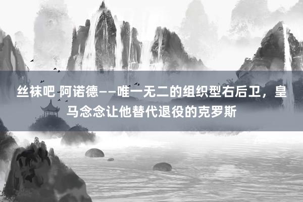 丝袜吧 阿诺德——唯一无二的组织型右后卫，皇马念念让他替代退役的克罗斯