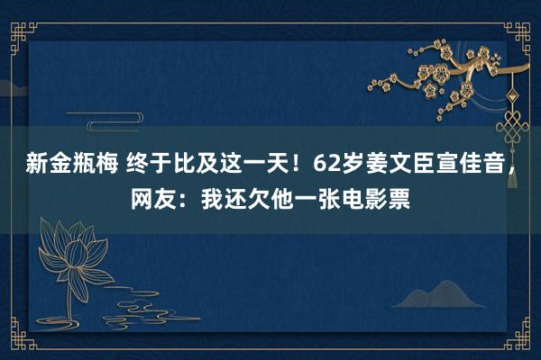 新金瓶梅 终于比及这一天！62岁姜文臣宣佳音，网友：我还欠他一张电影票