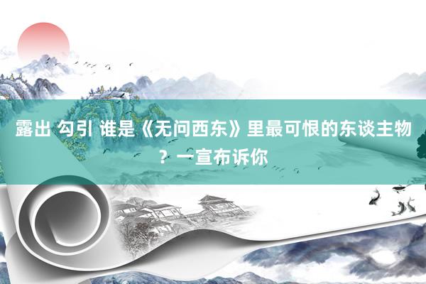 露出 勾引 谁是《无问西东》里最可恨的东谈主物？一宣布诉你