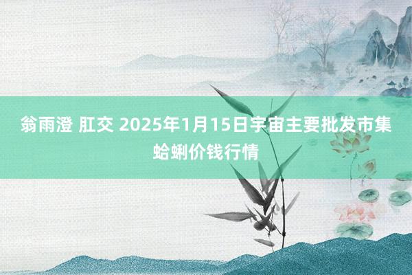 翁雨澄 肛交 2025年1月15日宇宙主要批发市集蛤蜊价钱行情