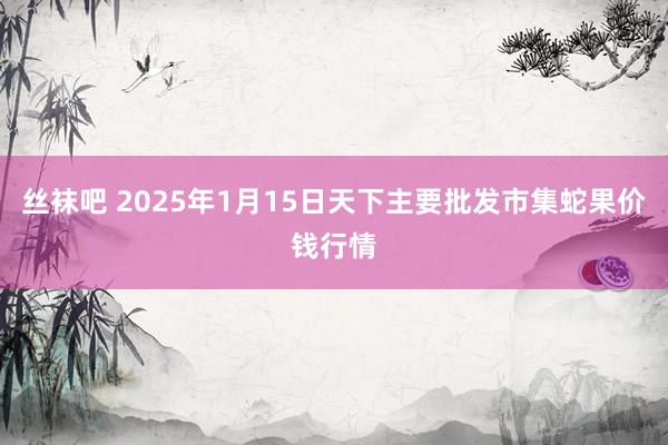 丝袜吧 2025年1月15日天下主要批发市集蛇果价钱行情