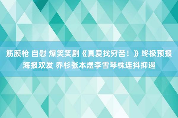 筋膜枪 自慰 爆笑笑剧《真爱找穷苦！》终极预报海报双发 乔杉张本煜李雪琴株连抖抑遏