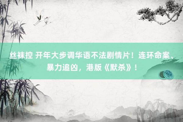丝袜控 开年大步调华语不法剧情片！连环命案、暴力追凶，港版《默杀》！