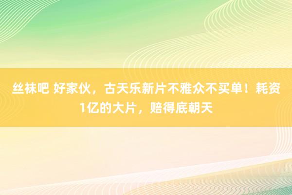 丝袜吧 好家伙，古天乐新片不雅众不买单！耗资1亿的大片，赔得底朝天