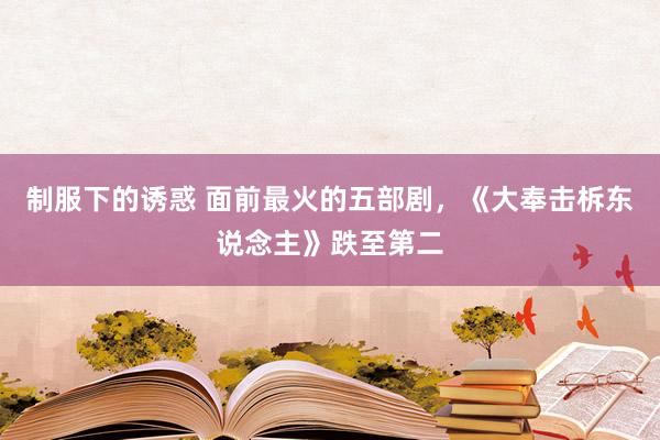 制服下的诱惑 面前最火的五部剧，《大奉击柝东说念主》跌至第二