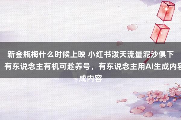 新金瓶梅什么时候上映 小红书泼天流量泥沙俱下：有东说念主有机可趁养号，有东说念主用AI生成内容