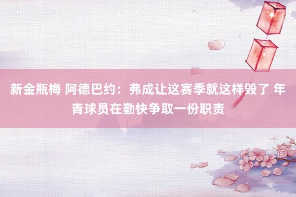 新金瓶梅 阿德巴约：弗成让这赛季就这样毁了 年青球员在勤快争取一份职责