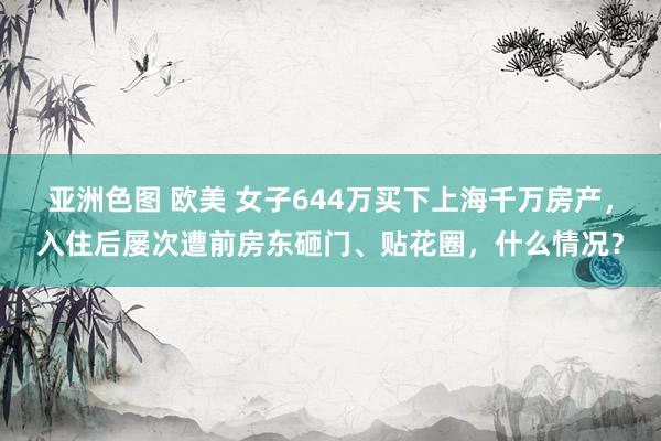 亚洲色图 欧美 女子644万买下上海千万房产，入住后屡次遭前房东砸门、贴花圈，什么情况？