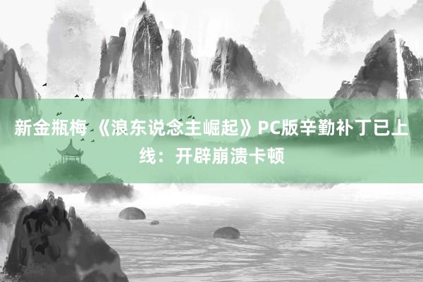新金瓶梅 《浪东说念主崛起》PC版辛勤补丁已上线：开辟崩溃卡顿