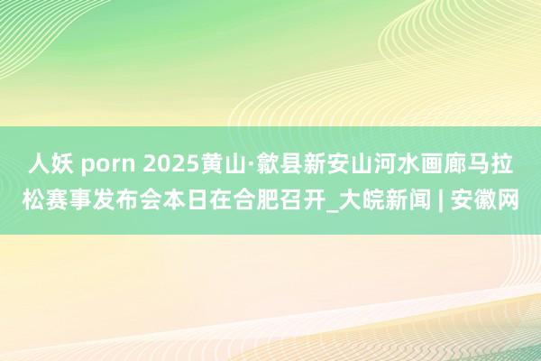 人妖 porn 2025黄山·歙县新安山河水画廊马拉松赛事发布会本日在合肥召开_大皖新闻 | 安徽网
