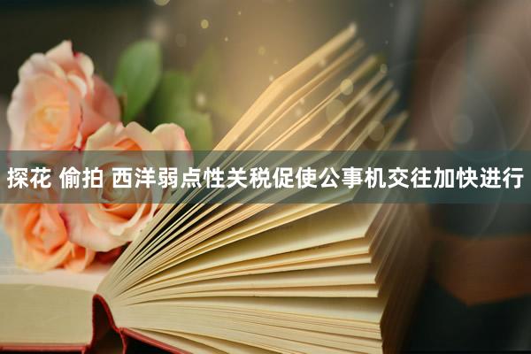 探花 偷拍 西洋弱点性关税促使公事机交往加快进行