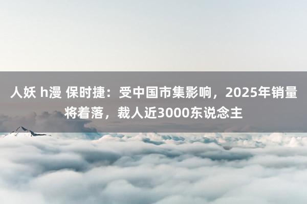 人妖 h漫 保时捷：受中国市集影响，2025年销量将着落，裁人近3000东说念主