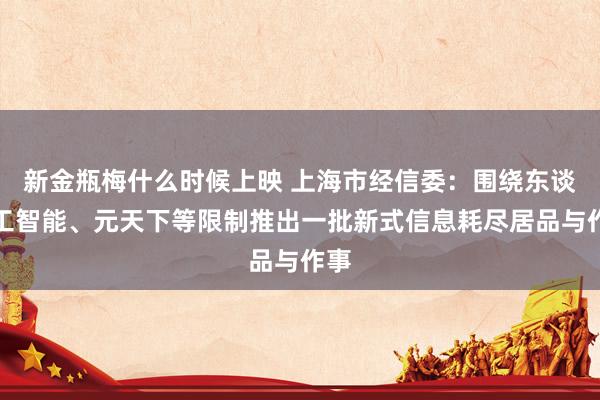 新金瓶梅什么时候上映 上海市经信委：围绕东谈主工智能、元天下等限制推出一批新式信息耗尽居品与作事