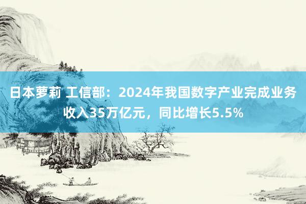 日本萝莉 工信部：2024年我国数字产业完成业务收入35万亿元，同比增长5.5%