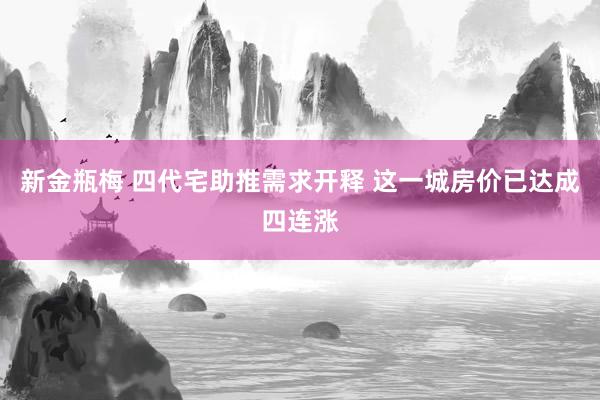 新金瓶梅 四代宅助推需求开释 这一城房价已达成四连涨
