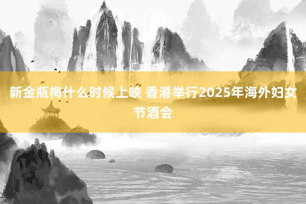 新金瓶梅什么时候上映 香港举行2025年海外妇女节酒会
