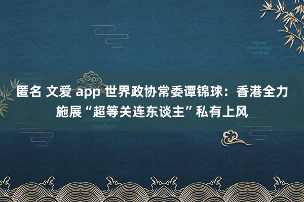 匿名 文爱 app 世界政协常委谭锦球：香港全力施展“超等关连东谈主”私有上风