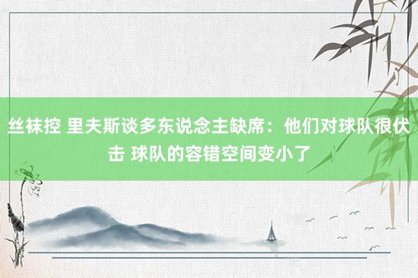 丝袜控 里夫斯谈多东说念主缺席：他们对球队很伏击 球队的容错空间变小了