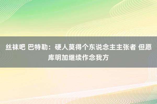 丝袜吧 巴特勒：硬人莫得个东说念主主张者 但愿库明加继续作念我方