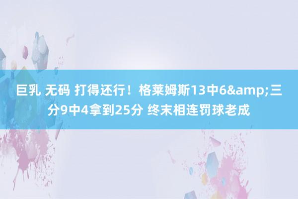 巨乳 无码 打得还行！格莱姆斯13中6&三分9中4拿到25分 终末相连罚球老成