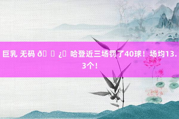 巨乳 无码 🐿️哈登近三场罚了40球！场均13.3个！