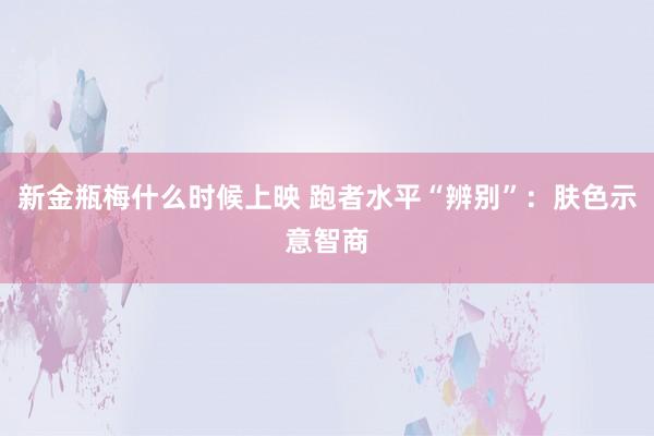新金瓶梅什么时候上映 跑者水平“辨别”：肤色示意智商