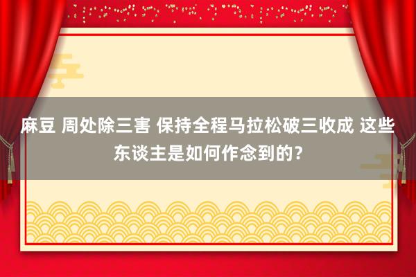 麻豆 周处除三害 保持全程马拉松破三收成 这些东谈主是如何作念到的？